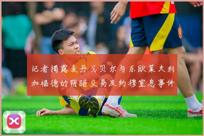 记者揭露麦丹戈贝尔与东欧莱夫利加福德的阴暗交易及约穆窒息事件真相