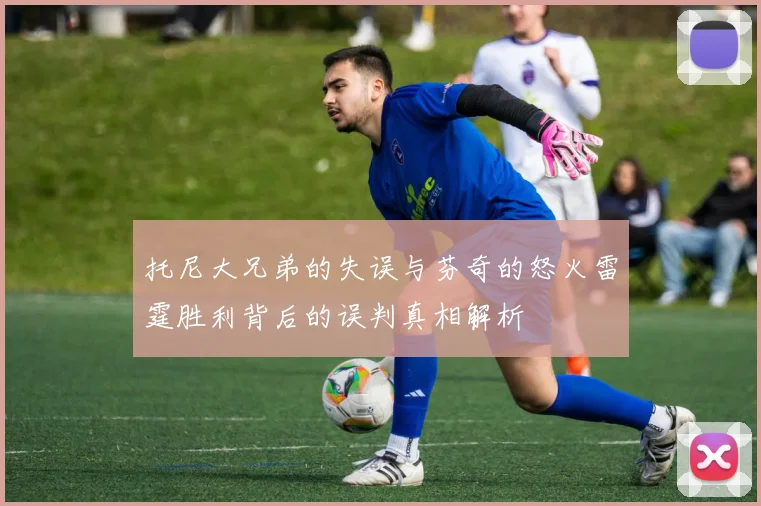 托尼大兄弟的失误与芬奇的怒火雷霆胜利背后的误判真相解析
