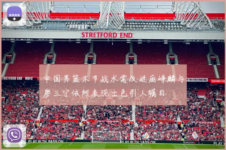 中国男篮末节战术需改进庞峥麟与廖三宁依然表现出色引人瞩目