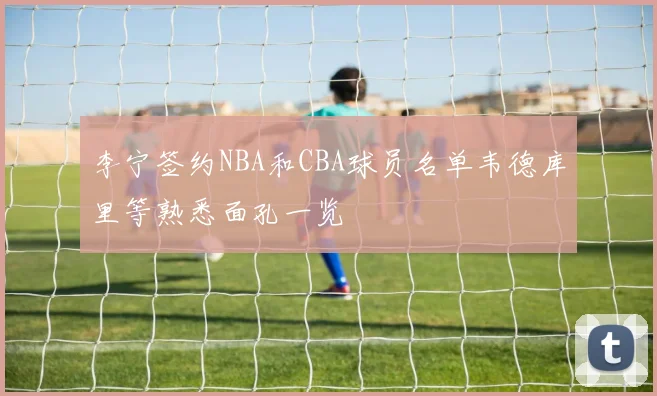 李宁签约NBA和CBA球员名单韦德库里等熟悉面孔一览