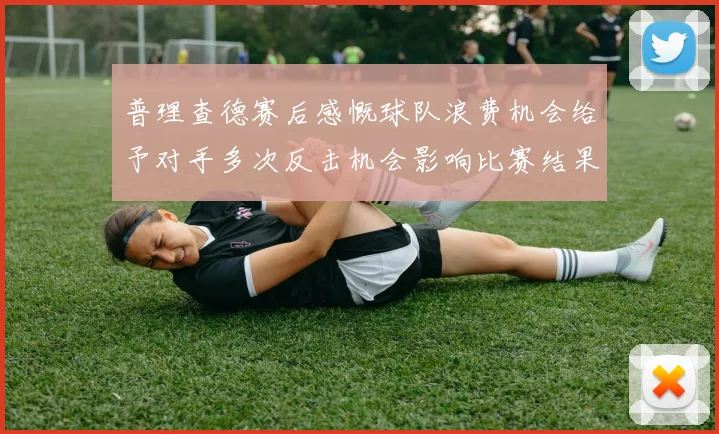 普理查德赛后感慨球队浪费机会给予对手多次反击机会影响比赛结果