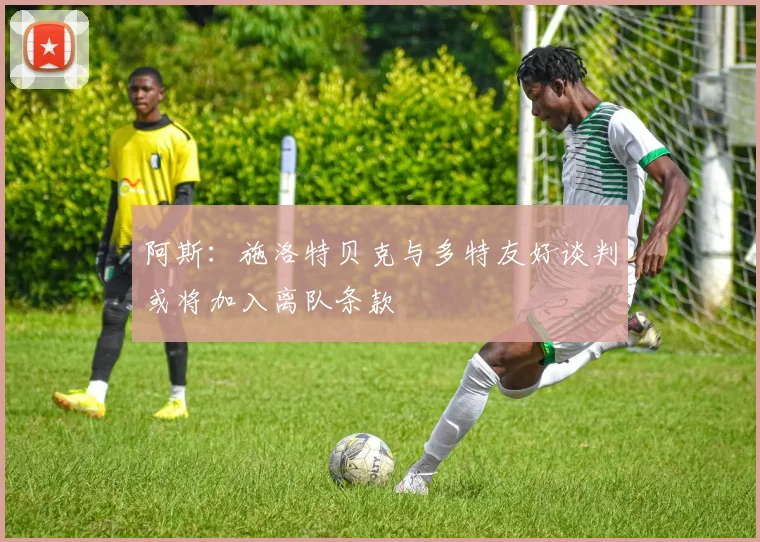 阿斯：施洛特贝克与多特友好谈判或将加入离队条款