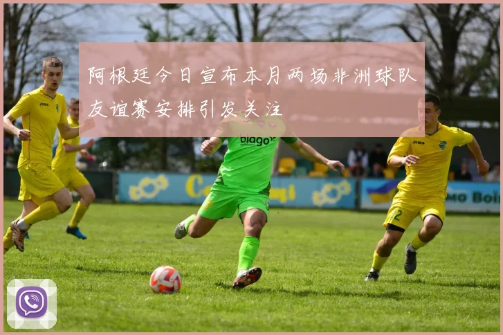 阿根廷今日宣布本月两场非洲球队友谊赛安排引发关注
