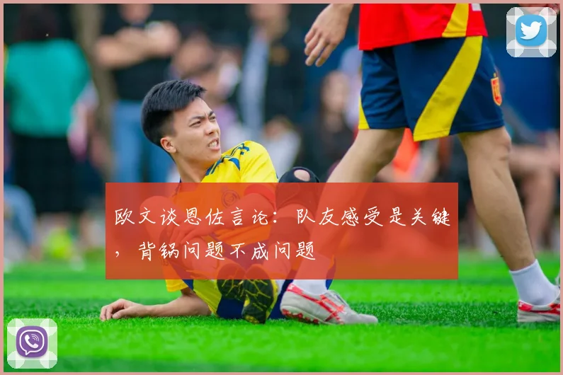 欧文谈恩佐言论：队友感受是关键，背锅问题不成问题