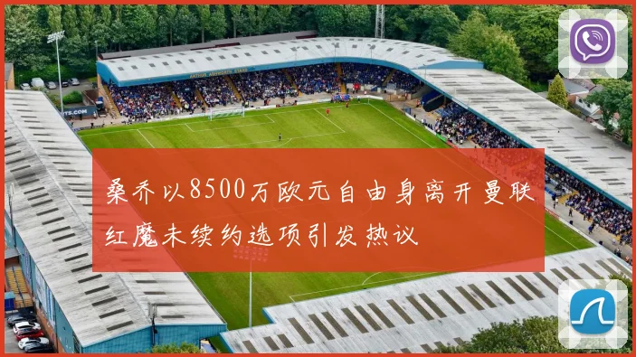 桑乔以8500万欧元自由身离开曼联红魔未续约选项引发热议