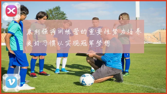 康利强调训练营的重要性努力培养良好习惯以实现冠军梦想