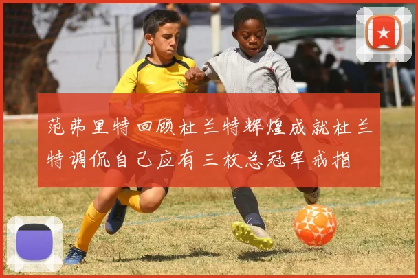 范弗里特回顾杜兰特辉煌成就杜兰特调侃自己应有三枚总冠军戒指