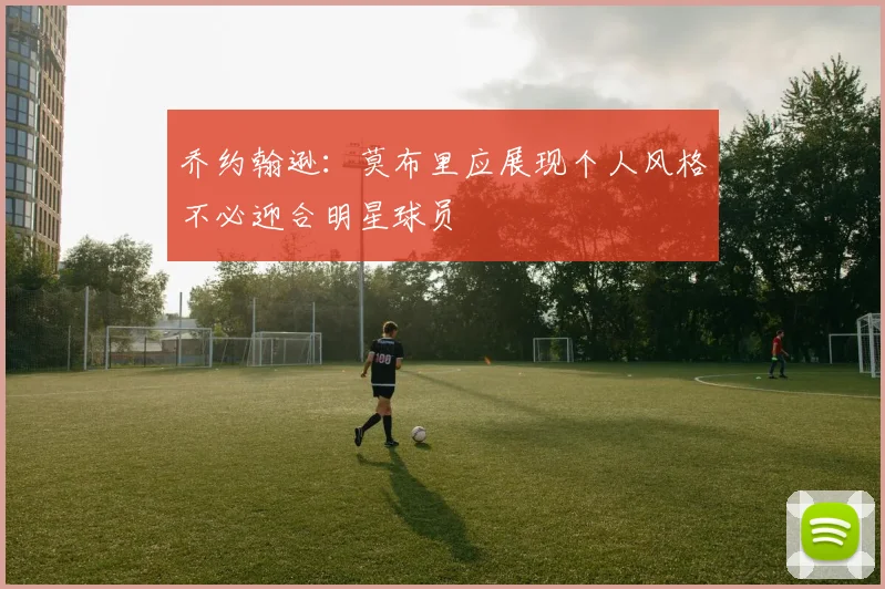 乔约翰逊：莫布里应展现个人风格不必迎合明星球员