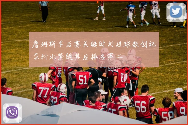 詹姆斯季后赛关键时刻进球数创纪录科比紧随其后排名第二