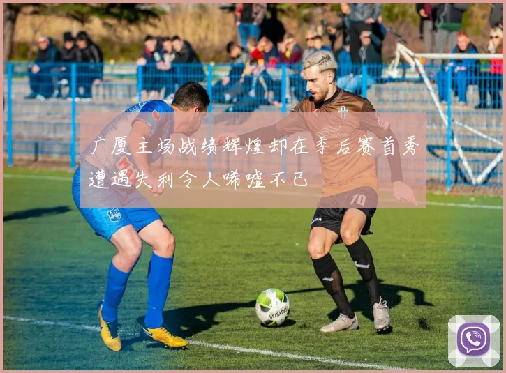 广厦主场战绩辉煌却在季后赛首秀遭遇失利令人唏嘘不已