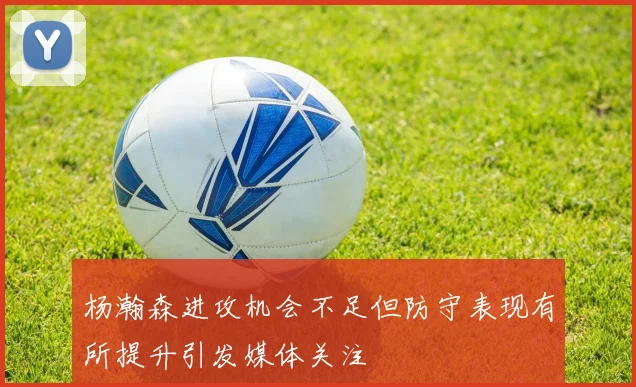杨瀚森进攻机会不足但防守表现有所提升引发媒体关注