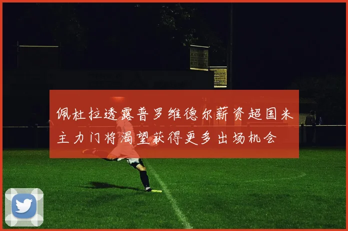 佩杜拉透露普罗维德尔薪资超国米主力门将渴望获得更多出场机会